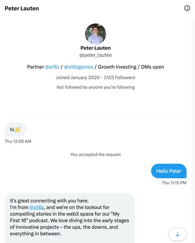 DMs from a person impersonating Peter Lauten: Impersonator: "hi 👋" Victim: "Hello Peter" Impersonator: "It's great connecting with you here. I'm from @a16z, and we're on the lookout for compelling stories in the web3 space for our "My First 16" podcast. We love diving into the early stages of innovative projects - the ups, the downs, and everything in between."