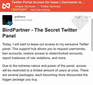 BirdPartner - The Secret Twitter Panel
Today, I will start to lease out access to my exclusive Twitter panel. This support hub allows you to request usernames, ban accounts, restore access to stolen/locked accounts, report instances of rule violations, and more.
Due to the extreme nature and power of the panel, access will be restricted to a limited amount of users at once. There are several packages; each becoming more discounted the bigger package you buy.